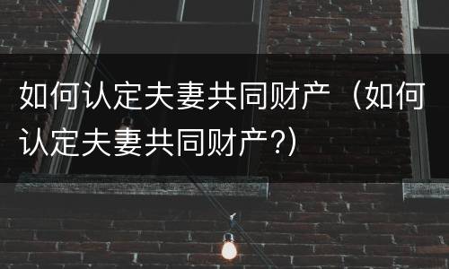 如何认定夫妻共同财产（如何认定夫妻共同财产?）