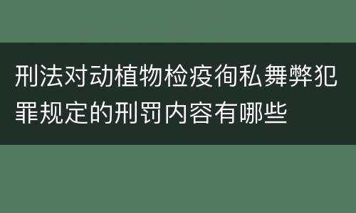 刑法对动植物检疫徇私舞弊犯罪规定的刑罚内容有哪些