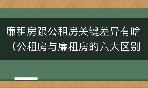 廉租房跟公租房关键差异有啥（公租房与廉租房的六大区别）