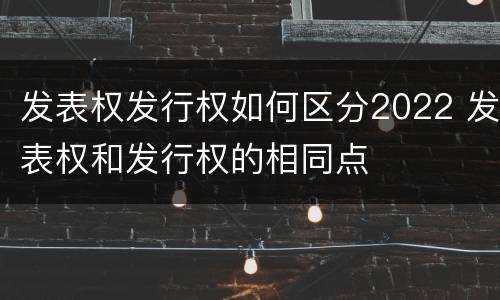 发表权发行权如何区分2022 发表权和发行权的相同点