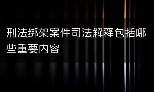 刑法绑架案件司法解释包括哪些重要内容