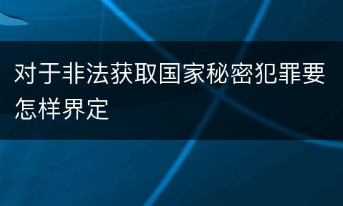 对于非法获取国家秘密犯罪要怎样界定