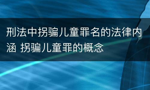 刑法中拐骗儿童罪名的法律内涵 拐骗儿童罪的概念