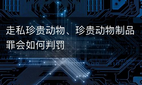 走私珍贵动物、珍贵动物制品罪会如何判罚