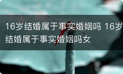 16岁结婚属于事实婚姻吗 16岁结婚属于事实婚姻吗女