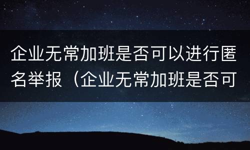 企业无常加班是否可以进行匿名举报（企业无常加班是否可以进行匿名举报投诉）