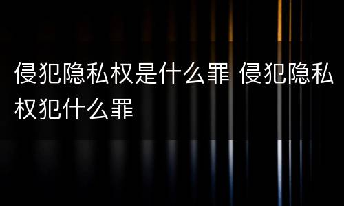 侵犯隐私权是什么罪 侵犯隐私权犯什么罪