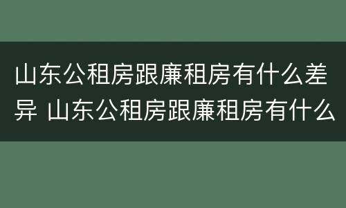 山东公租房跟廉租房有什么差异 山东公租房跟廉租房有什么差异吗