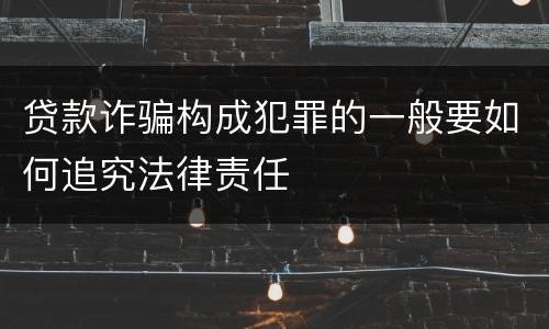 贷款诈骗构成犯罪的一般要如何追究法律责任