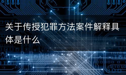 关于传授犯罪方法案件解释具体是什么