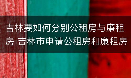 吉林要如何分别公租房与廉租房 吉林市申请公租房和廉租房的条件