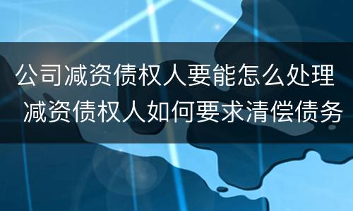 公司减资债权人要能怎么处理 减资债权人如何要求清偿债务