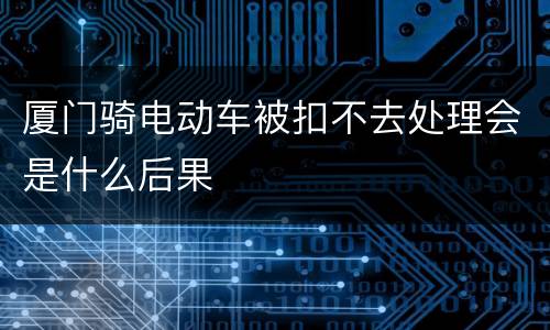 厦门骑电动车被扣不去处理会是什么后果