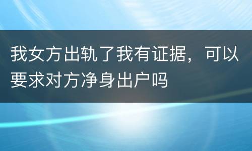 我女方出轨了我有证据，可以要求对方净身出户吗