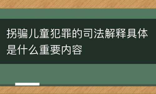 拐骗儿童犯罪的司法解释具体是什么重要内容
