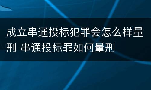 成立串通投标犯罪会怎么样量刑 串通投标罪如何量刑
