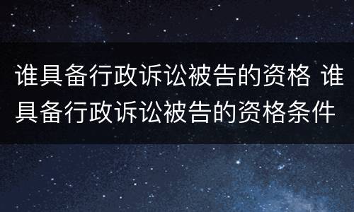 谁具备行政诉讼被告的资格 谁具备行政诉讼被告的资格条件