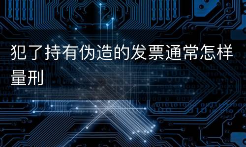 犯了持有伪造的发票通常怎样量刑