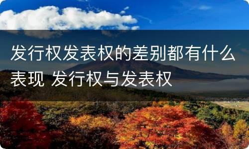 发行权发表权的差别都有什么表现 发行权与发表权