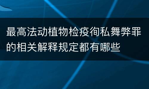 最高法动植物检疫徇私舞弊罪的相关解释规定都有哪些