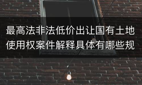 最高法非法低价出让国有土地使用权案件解释具体有哪些规定