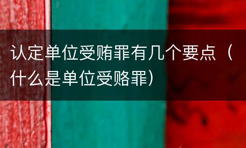 认定单位受贿罪有几个要点（什么是单位受赂罪）