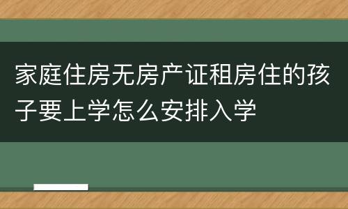 家庭住房无房产证租房住的孩子要上学怎么安排入学