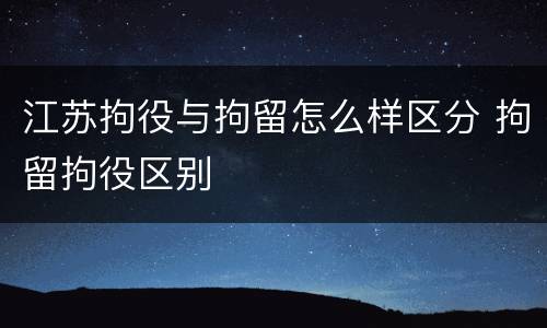 江苏拘役与拘留怎么样区分 拘留拘役区别