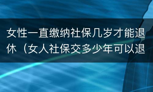 女性一直缴纳社保几岁才能退休（女人社保交多少年可以退休金）