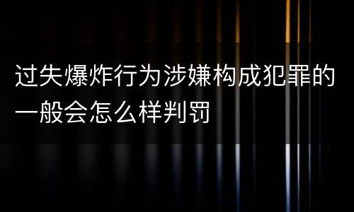 过失爆炸行为涉嫌构成犯罪的一般会怎么样判罚