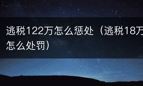 逃税122万怎么惩处（逃税18万怎么处罚）