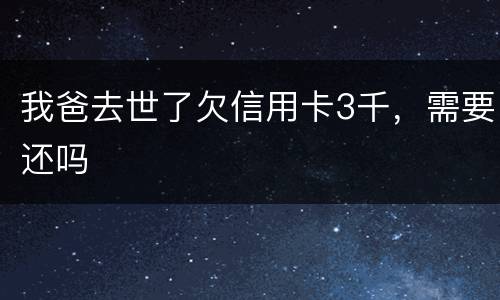 我爸去世了欠信用卡3千，需要还吗
