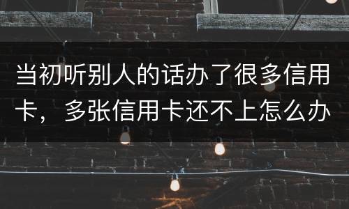 当初听别人的话办了很多信用卡，多张信用卡还不上怎么办
