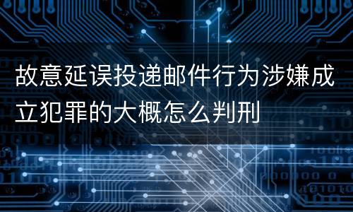 故意延误投递邮件行为涉嫌成立犯罪的大概怎么判刑
