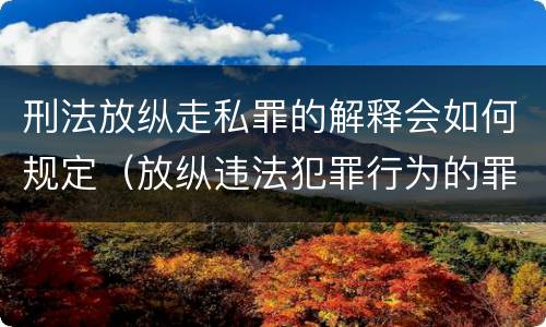 刑法放纵走私罪的解释会如何规定（放纵违法犯罪行为的罪名）