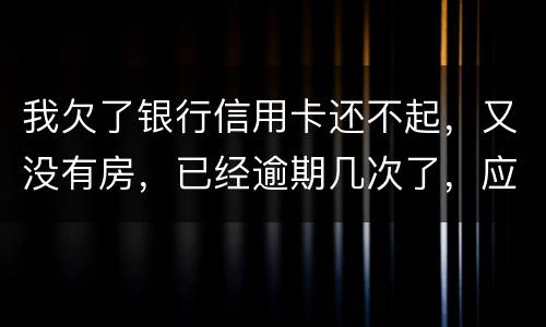 我欠了银行信用卡还不起,又没有房,已经逾期几次了,应该怎么处理