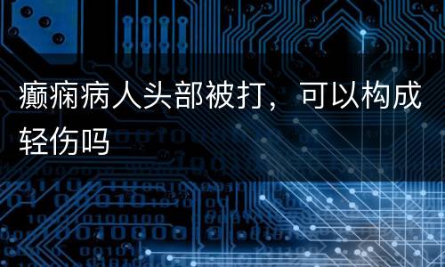 癫痫病人头部被打，可以构成轻伤吗