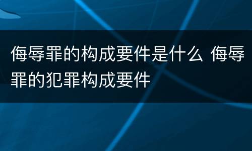 侮辱罪的构成要件是什么 侮辱罪的犯罪构成要件