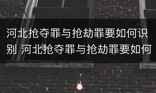 河北抢夺罪与抢劫罪要如何识别 河北抢夺罪与抢劫罪要如何识别呢