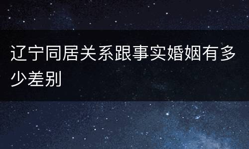 辽宁同居关系跟事实婚姻有多少差别