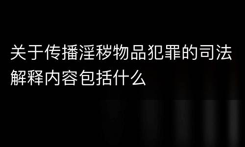 关于传播淫秽物品犯罪的司法解释内容包括什么