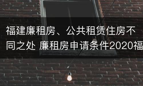 福建廉租房、公共租赁住房不同之处 廉租房申请条件2020福建