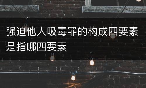 强迫他人吸毒罪的构成四要素是指哪四要素