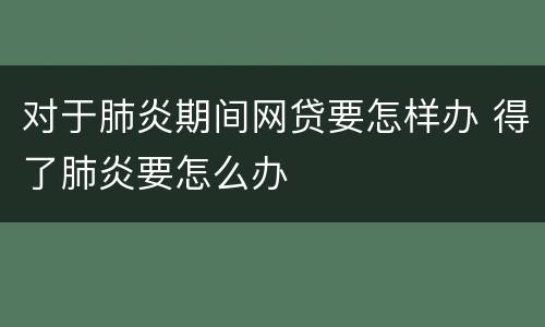 对于肺炎期间网贷要怎样办 得了肺炎要怎么办