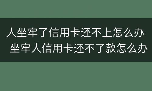 人坐牢了信用卡还不上怎么办 坐牢人信用卡还不了款怎么办
