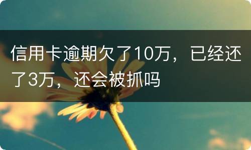 信用卡逾期欠了10万，已经还了3万，还会被抓吗
