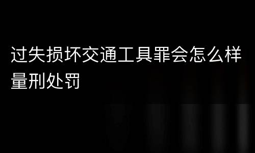 过失损坏交通工具罪会怎么样量刑处罚