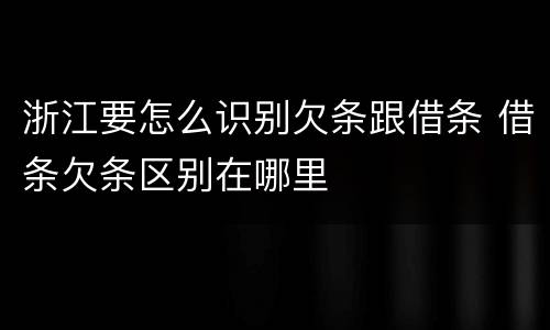 浙江要怎么识别欠条跟借条 借条欠条区别在哪里