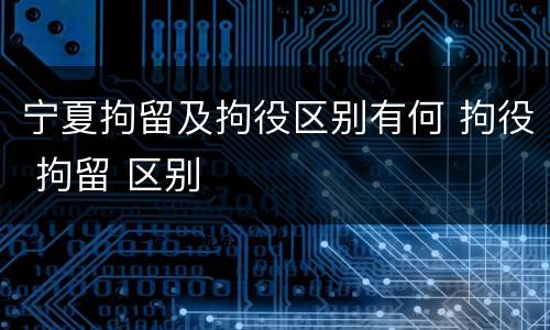 宁夏拘留及拘役区别有何 拘役 拘留 区别