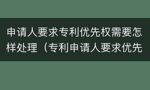 申请人要求专利优先权需要怎样处理（专利申请人要求优先权的,必须提出）